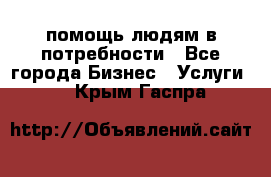 помощь людям в потребности - Все города Бизнес » Услуги   . Крым,Гаспра